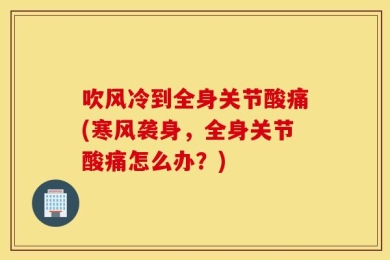 吹风冷到全身关节酸痛(寒风袭身，全身关节酸痛怎么办？)