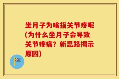 坐月子为啥指关节疼呢(为什么坐月子会导致关节疼痛？新思路揭示原因)
