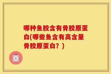 哪种鱼胶含有骨胶原蛋白(哪些鱼含有高含量骨胶原蛋白？)