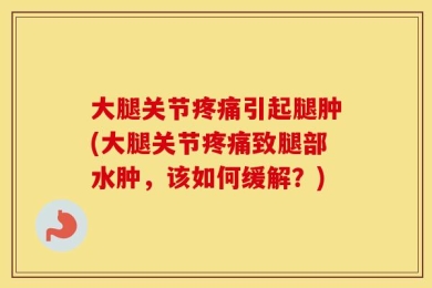 大腿关节疼痛引起腿肿(大腿关节疼痛致腿部水肿，该如何缓解？)