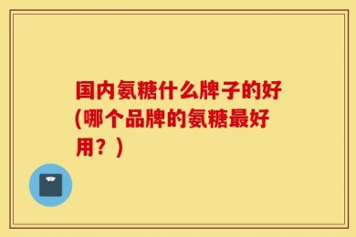 国内氨糖什么牌子的好(哪个品牌的氨糖最好用？)