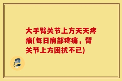 大手臂关节上方天天疼痛(每日肩部疼痛，臂关节上方困扰不已)