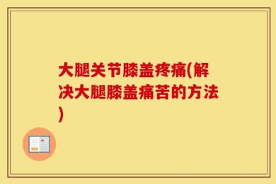 大腿关节膝盖疼痛(解决大腿膝盖痛苦的方法)