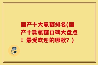 国产十大氨糖排名(国产十款氨糖口碑大盘点！最受欢迎的哪款？)