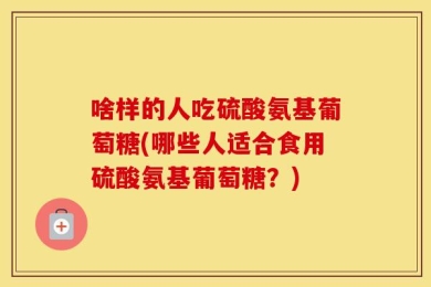 啥样的人吃硫酸氨基葡萄糖(哪些人适合食用硫酸氨基葡萄糖？)