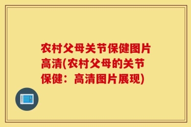 农村父母关节保健图片高清(农村父母的关节保健：高清图片展现)