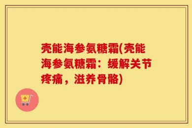 壳能海参氨糖霜(壳能海参氨糖霜：缓解关节疼痛，滋养骨骼)