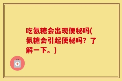 吃氨糖会出现便秘吗(氨糖会引起便秘吗？了解一下。)