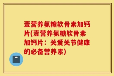 壹营养氨糖软骨素加钙片(壹营养氨糖软骨素加钙片：关爱关节健康的必备营养素)