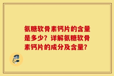 氨糖软骨素钙片的含量是多少？详解氨糖软骨素钙片的成分及含量？