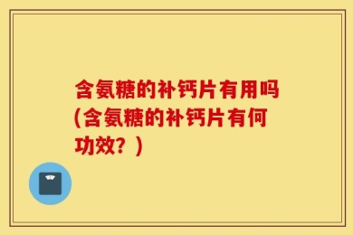 含氨糖的补钙片有用吗(含氨糖的补钙片有何功效？)