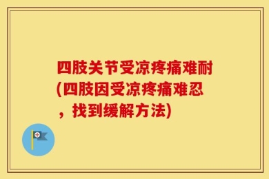 四肢关节受凉疼痛难耐(四肢因受凉疼痛难忍，找到缓解方法)