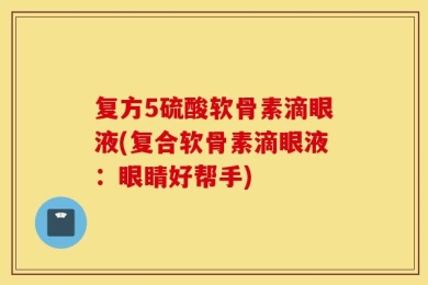 复方5硫酸软骨素滴眼液(复合软骨素滴眼液：眼睛好帮手)