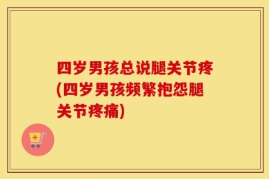 四岁男孩总说腿关节疼(四岁男孩频繁抱怨腿关节疼痛)