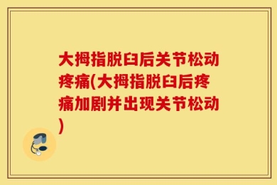 大拇指脱臼后关节松动疼痛(大拇指脱臼后疼痛加剧并出现关节松动)