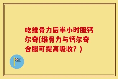 吃维骨力后半小时服钙尔奇(维骨力与钙尔奇合服可提高吸收？)