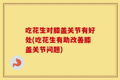 吃花生对膝盖关节有好处(吃花生有助改善膝盖关节问题)