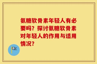 氨糖软骨素年轻人有必要吗？探讨氨糖软骨素对年轻人的作用与适用情况？