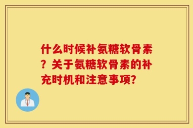 什么时候补氨糖软骨素？关于氨糖软骨素的补充时机和注意事项？