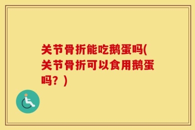 关节骨折能吃鹅蛋吗(关节骨折可以食用鹅蛋吗？)