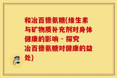 和冶百德氨糖(维生素与矿物质补充剂对身体健康的影响 - 探究冶百德氨糖对健康的益处)