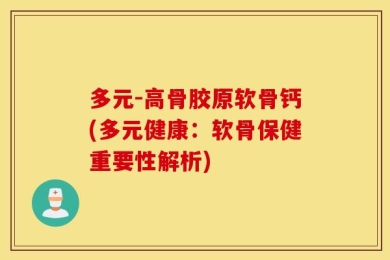 多元-高骨胶原软骨钙(多元健康：软骨保健重要性解析)