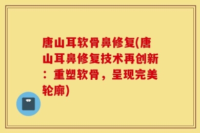 唐山耳软骨鼻修复(唐山耳鼻修复技术再创新：重塑软骨，呈现完美轮廓)