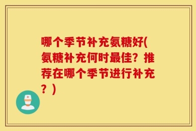 哪个季节补充氨糖好(氨糖补充何时最佳？推荐在哪个季节进行补充？)