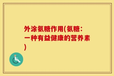 外涂氨糖作用(氨糖：一种有益健康的营养素)