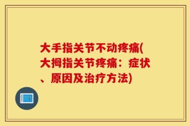 大手指关节不动疼痛(大拇指关节疼痛：症状、原因及治疗方法)