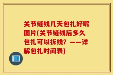 关节缝线几天包扎好呢图片(关节缝线后多久包扎可以拆线？——详解包扎时间表)