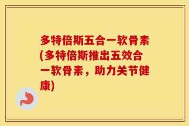 多特倍斯五合一软骨素(多特倍斯推出五效合一软骨素，助力关节健康)