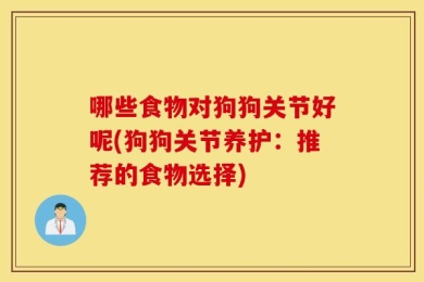哪些食物对狗狗关节好呢(狗狗关节养护：推荐的食物选择)