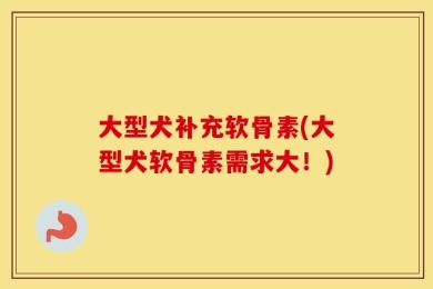 大型犬补充软骨素(大型犬软骨素需求大！)