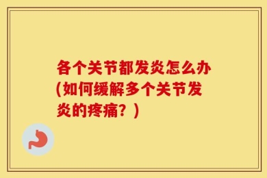 各个关节都发炎怎么办(如何缓解多个关节发炎的疼痛？)