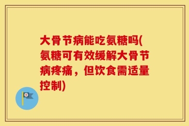 大骨节病能吃氨糖吗(氨糖可有效缓解大骨节病疼痛，但饮食需适量控制)