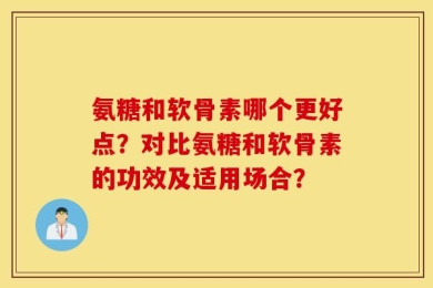 氨糖和软骨素哪个更好点？对比氨糖和软骨素的功效及适用场合？