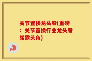 关节置换龙头股(重磅：关节置换行业龙头股崭露头角)