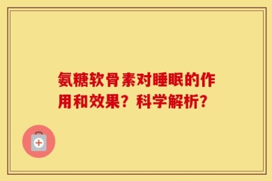 氨糖软骨素对睡眠的作用和效果？科学解析？