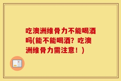 吃澳洲维骨力不能喝酒吗(能不能喝酒？吃澳洲维骨力需注意！)