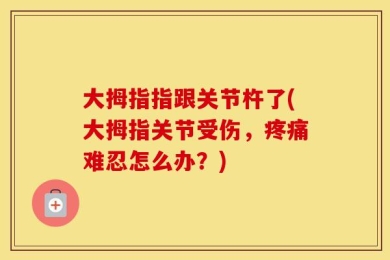 大拇指指跟关节杵了(大拇指关节受伤，疼痛难忍怎么办？)