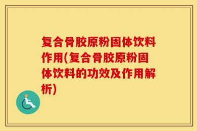 复合骨胶原粉固体饮料作用(复合骨胶原粉固体饮料的功效及作用解析)