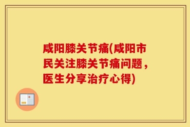 咸阳膝关节痛(咸阳市民关注膝关节痛问题，医生分享治疗心得)