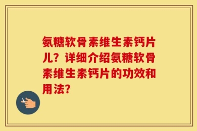 氨糖软骨素维生素钙片儿？详细介绍氨糖软骨素维生素钙片的功效和用法？