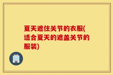 夏天遮住关节的衣服(适合夏天的遮盖关节的服装)