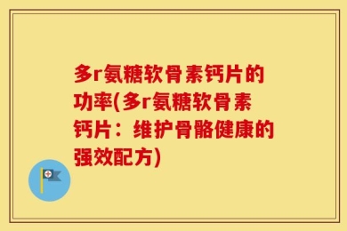 多r氨糖软骨素钙片的功率(多r氨糖软骨素钙片：维护骨骼健康的强效配方)