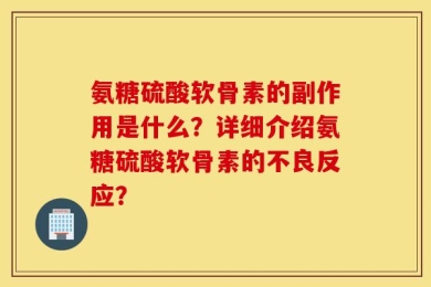 氨糖硫酸软骨素的副作用是什么？详细介绍氨糖硫酸软骨素的不良反应？