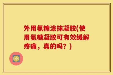 外用氨糖涂抹凝胶(使用氨糖凝胶可有效缓解疼痛，真的吗？)