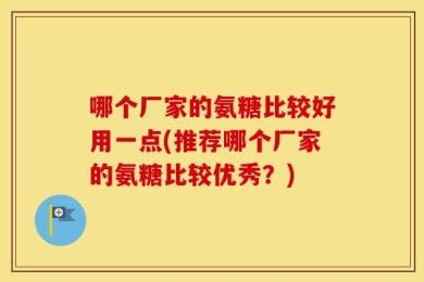 哪个厂家的氨糖比较好用一点(推荐哪个厂家的氨糖比较优秀？)