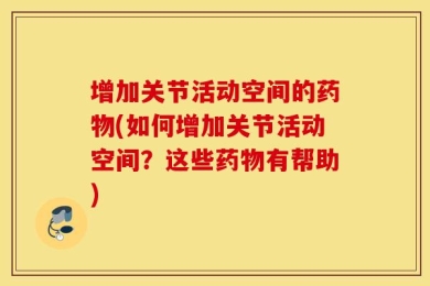 增加关节活动空间的药物(如何增加关节活动空间？这些药物有帮助)